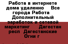  Работа в интернете дома удаленно  - Все города Работа » Дополнительный заработок и сетевой маркетинг   . Дагестан респ.,Дагестанские Огни г.